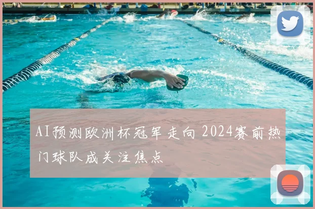 AI预测欧洲杯冠军走向 2024赛前热门球队成关注焦点
