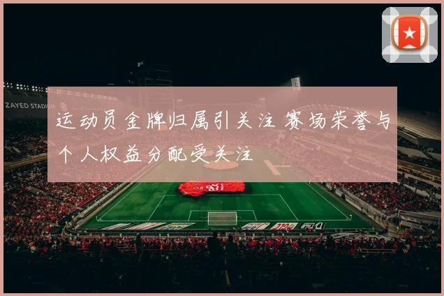 运动员金牌归属引关注 赛场荣誉与个人权益分配受关注