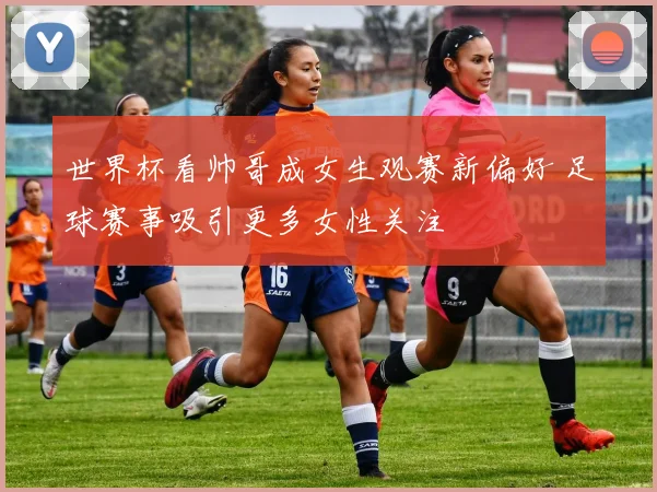 世界杯看帅哥成女生观赛新偏好 足球赛事吸引更多女性关注