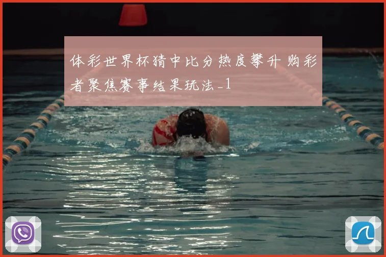 体彩世界杯猜中比分热度攀升 购彩者聚焦赛事结果玩法_1